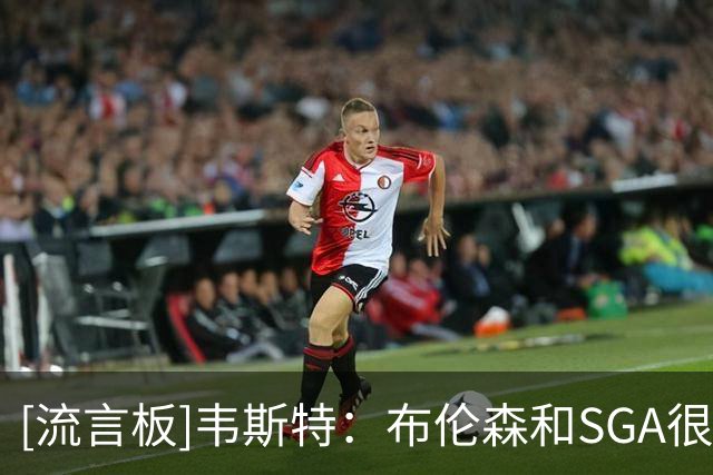 [流言板]韦斯特：布伦森和SGA很懂推进，不会因防守人停下就停